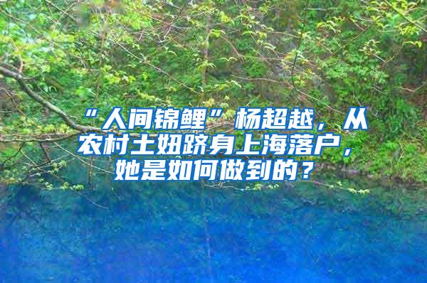 “人间锦鲤”杨超越，从农村土妞跻身上海落户，她是如何做到的？