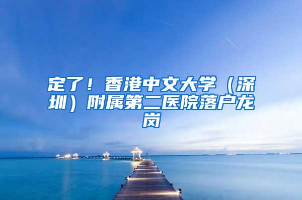 定了！香港中文大学（深圳）附属第二医院落户龙岗