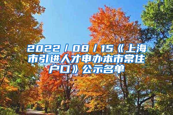 2022／08／15《上海市引进人才申办本市常住户口》公示名单