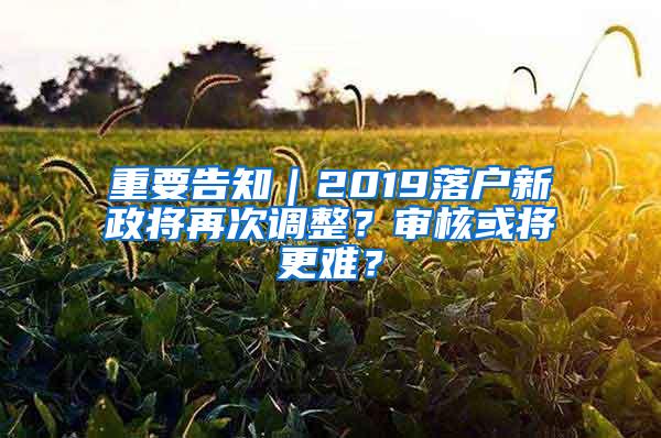 重要告知｜2019落户新政将再次调整？审核或将更难？