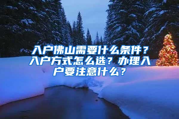 入户佛山需要什么条件？入户方式怎么选？办理入户要注意什么？