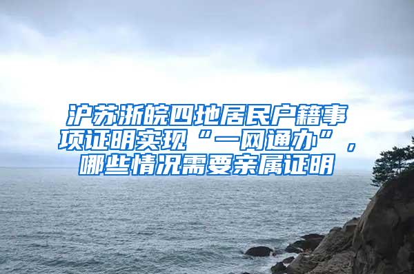 沪苏浙皖四地居民户籍事项证明实现“一网通办”，哪些情况需要亲属证明