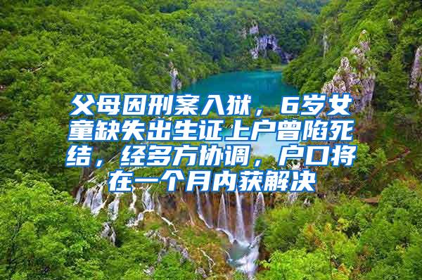 父母因刑案入狱，6岁女童缺失出生证上户曾陷死结，经多方协调，户口将在一个月内获解决