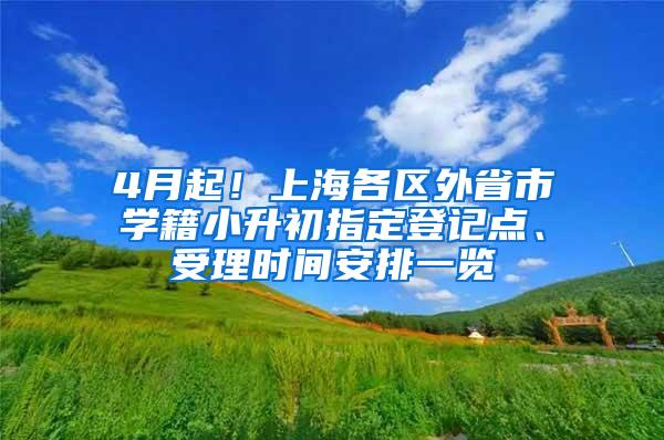 4月起！上海各区外省市学籍小升初指定登记点、受理时间安排一览