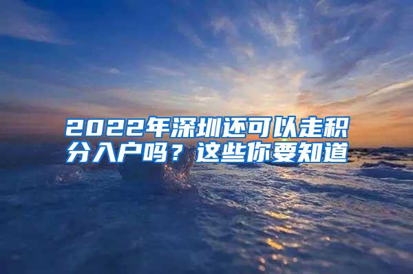 2022年深圳还可以走积分入户吗？这些你要知道