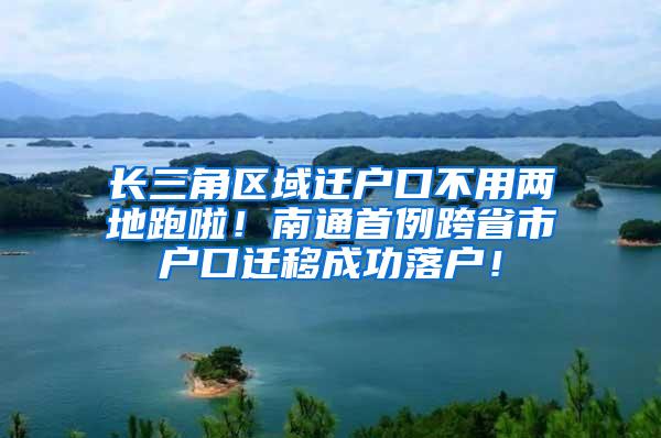 长三角区域迁户口不用两地跑啦！南通首例跨省市户口迁移成功落户！