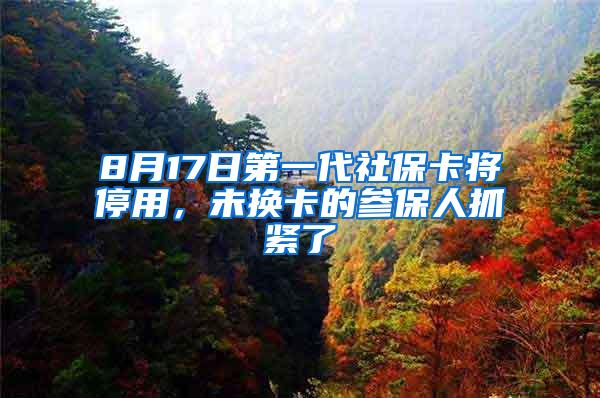 8月17日第一代社保卡将停用，未换卡的参保人抓紧了