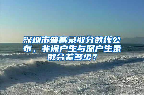 深圳市普高录取分数线公布，非深户生与深户生录取分差多少？