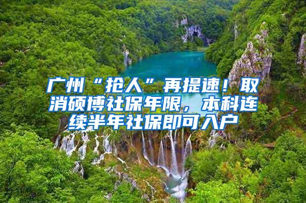 广州“抢人”再提速！取消硕博社保年限，本科连续半年社保即可入户