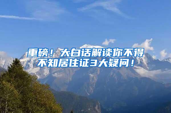 重磅！大白话解读你不得不知居住证3大疑问！