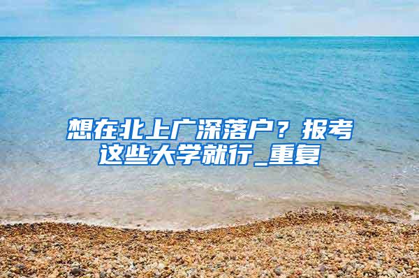 想在北上广深落户？报考这些大学就行_重复