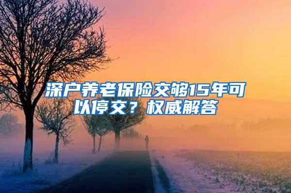 深户养老保险交够15年可以停交？权威解答