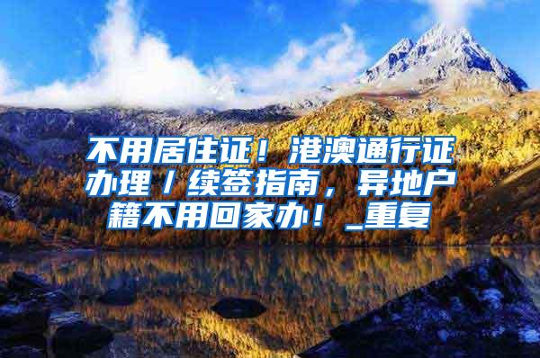 不用居住证！港澳通行证办理／续签指南，异地户籍不用回家办！_重复