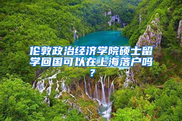 伦敦政治经济学院硕士留学回国可以在上海落户吗？