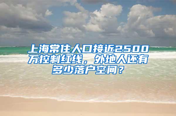 上海常住人口接近2500万控制红线，外地人还有多少落户空间？