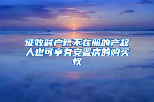 征收时户籍不在册的产权人也可享有安置房的购买权