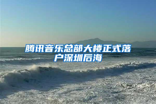 腾讯音乐总部大楼正式落户深圳后海