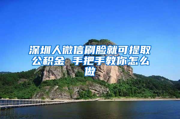 深圳人微信刷脸就可提取公积金 手把手教你怎么做