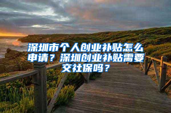 深圳市个人创业补贴怎么申请？深圳创业补贴需要交社保吗？