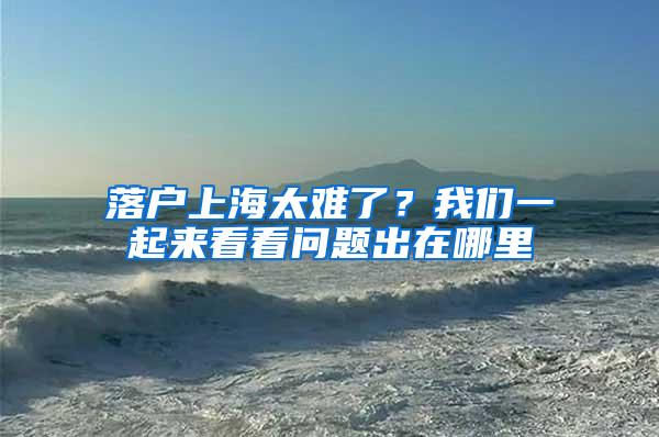 落户上海太难了？我们一起来看看问题出在哪里