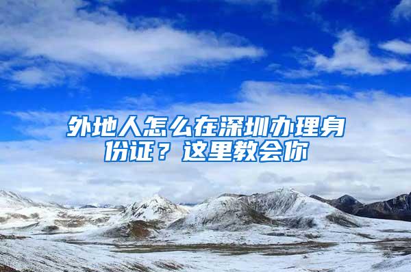 外地人怎么在深圳办理身份证？这里教会你