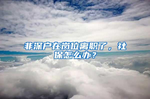 非深户在岗位离职了，社保怎么办？