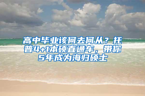 高中毕业该何去何从？托普4+1本硕直通车，带你5年成为海归硕士