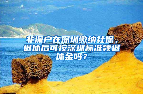 非深户在深圳缴纳社保，退休后可按深圳标准领退休金吗？