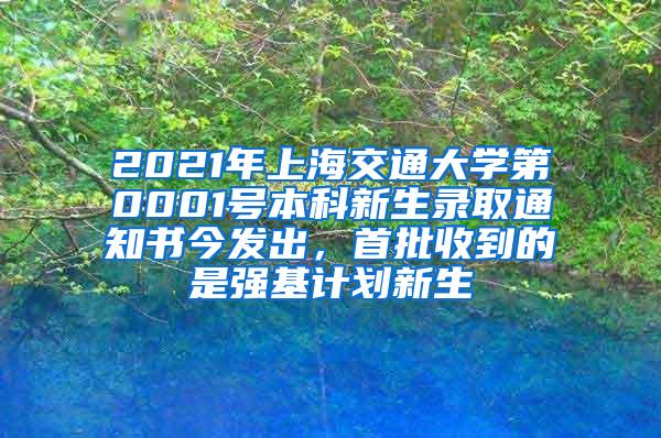 2021年上海交通大学第0001号本科新生录取通知书今发出，首批收到的是强基计划新生