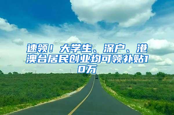 速领！大学生、深户、港澳台居民创业均可领补贴10万