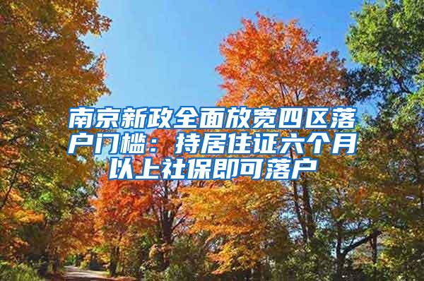 南京新政全面放宽四区落户门槛：持居住证六个月以上社保即可落户