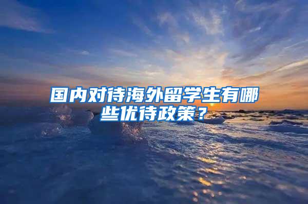 国内对待海外留学生有哪些优待政策？