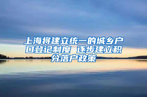 上海将建立统一的城乡户口登记制度 逐步建立积分落户政策