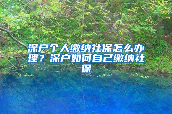 深户个人缴纳社保怎么办理？深户如何自己缴纳社保