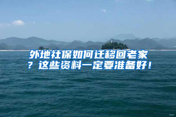 外地社保如何迁移回老家？这些资料一定要准备好！