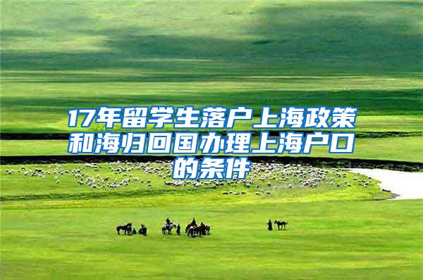 17年留学生落户上海政策和海归回国办理上海户口的条件