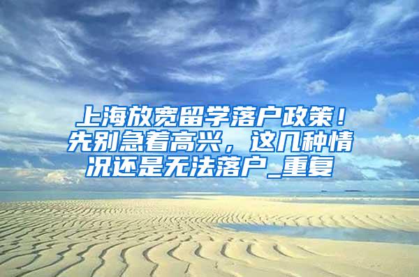 上海放宽留学落户政策！先别急着高兴，这几种情况还是无法落户_重复