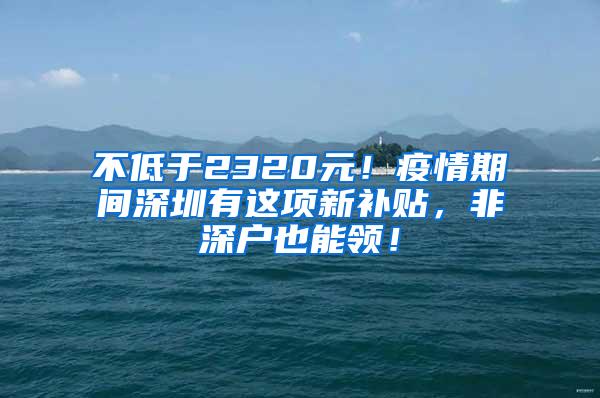 不低于2320元！疫情期间深圳有这项新补贴，非深户也能领！