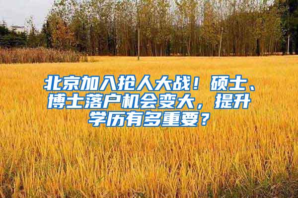 北京加入抢人大战！硕士、博士落户机会变大，提升学历有多重要？