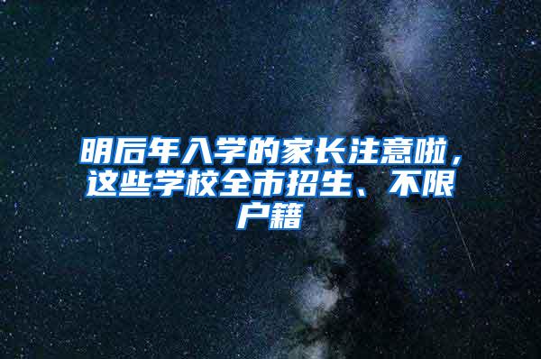 明后年入学的家长注意啦，这些学校全市招生、不限户籍