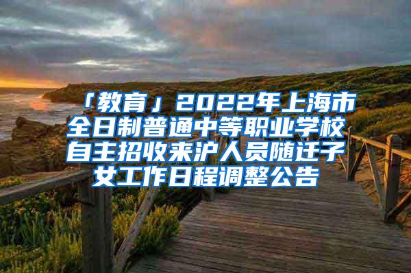 「教育」2022年上海市全日制普通中等职业学校自主招收来沪人员随迁子女工作日程调整公告