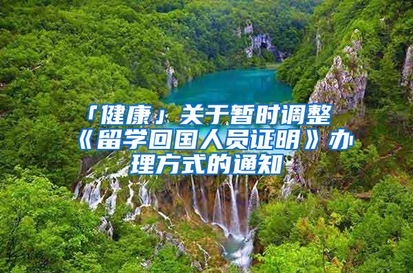 「健康」关于暂时调整《留学回国人员证明》办理方式的通知