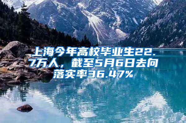 上海今年高校毕业生22.7万人，截至5月6日去向落实率36.47%