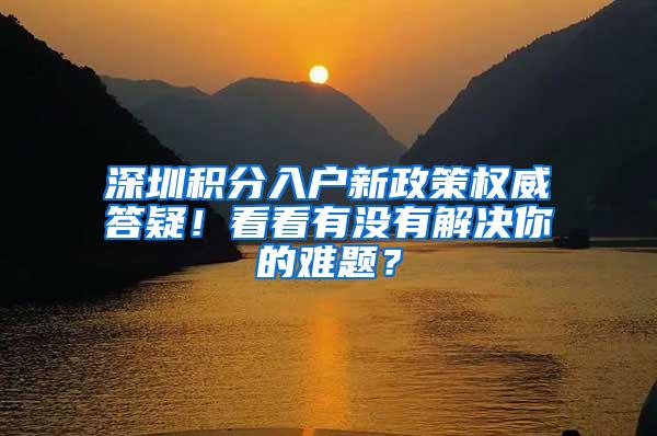 深圳积分入户新政策权威答疑！看看有没有解决你的难题？