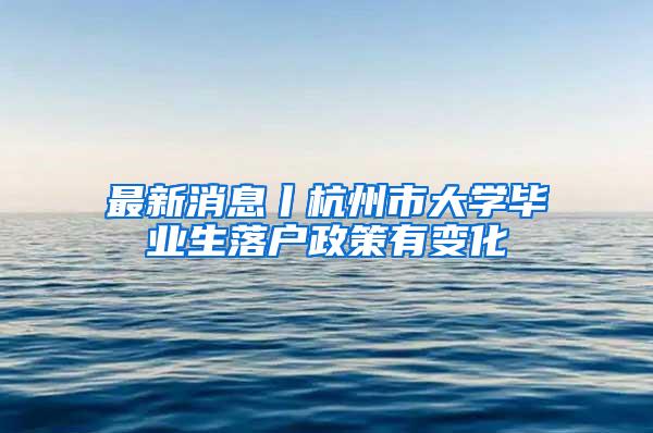 最新消息丨杭州市大学毕业生落户政策有变化