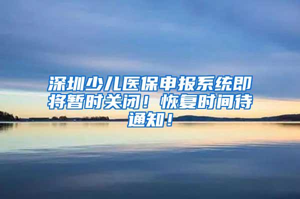 深圳少儿医保申报系统即将暂时关闭！恢复时间待通知！