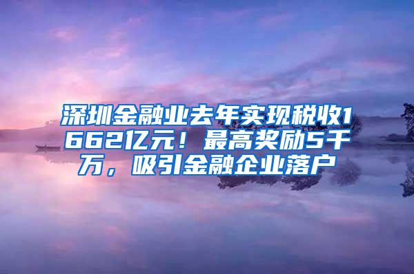 深圳金融业去年实现税收1662亿元！最高奖励5千万，吸引金融企业落户