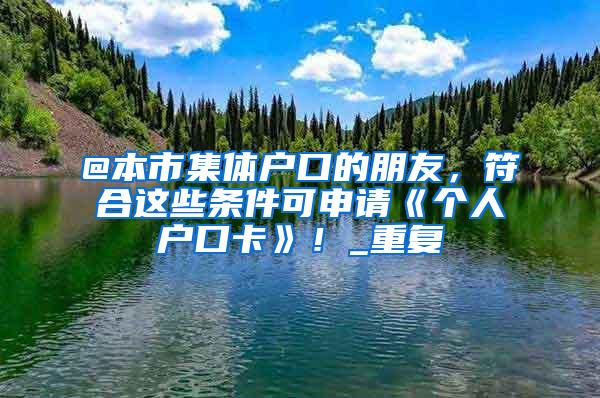 @本市集体户口的朋友，符合这些条件可申请《个人户口卡》！_重复