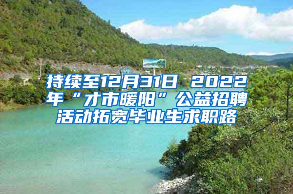 持续至12月31日 2022年“才市暖阳”公益招聘活动拓宽毕业生求职路