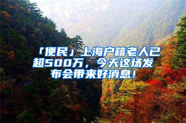 「便民」上海户籍老人已超500万，今天这场发布会带来好消息！